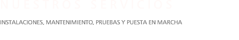 NUESTROS SERVICIOS INSTALACIONES, MANTENIMIENTO, PRUEBAS Y PUESTA EN MARCHA 