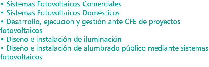 • Sistemas Fotovoltaicos Comerciales • Sistemas Fotovoltaicos Domésticos • Desarrollo, ejecución y gestión ante CFE de proyectos fotovoltaicos • Diseño e instalación de iluminación • Diseño e instalación de alumbrado público mediante sistemas fotovoltaicos 